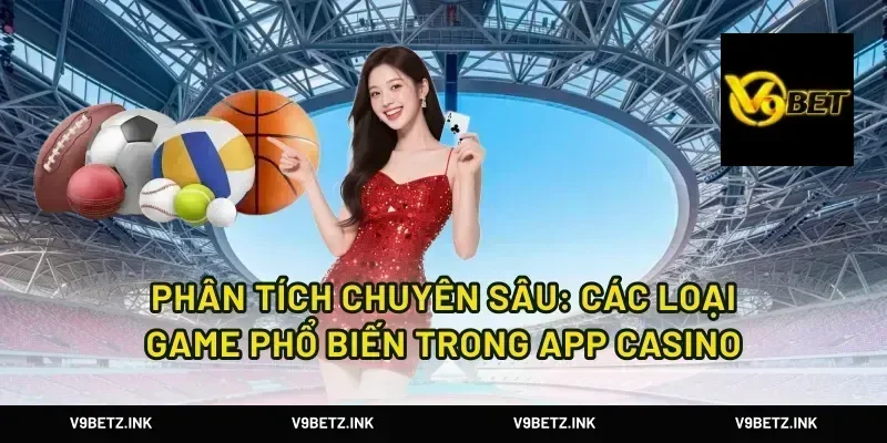 Phân Tích Chuyên Sâu: Các Loại Game Phổ Biến Trong App Casino