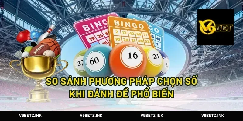 So Sánh Phương Pháp Chọn Số Khi Đánh Đề Phổ Biến