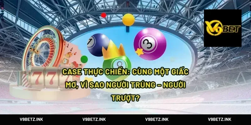Case thực chiến: cùng một giấc mơ, vì sao người trúng – người trượt?