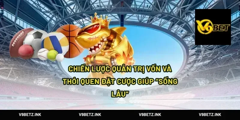 Chiến lược quản trị vốn và thói quen đặt cược giúp “sống lâu”