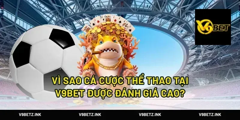 Vì sao cá cược thể thao tại V9Bet được đánh giá cao?