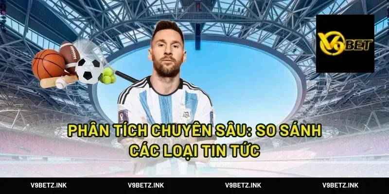 Phân Tích Chuyên Sâu: So Sánh Các Loại Tin Tức